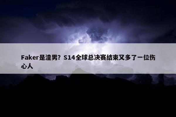 Faker是渣男？S14全球总决赛结束又多了一位伤心人