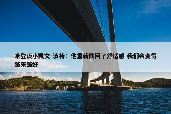 哈登谈小凯文-波特：他重新找回了舒适感 我们会变得越来越好