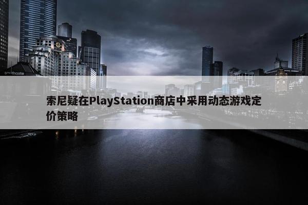 索尼疑在PlayStation商店中采用动态游戏定价策略