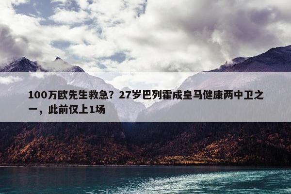 100万欧先生救急？27岁巴列霍成皇马健康两中卫之一，此前仅上1场