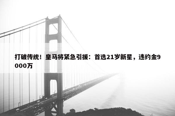 打破传统！皇马将紧急引援：首选21岁新星，违约金9000万