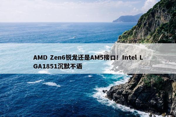 AMD Zen6锐龙还是AM5接口！Intel LGA1851沉默不语