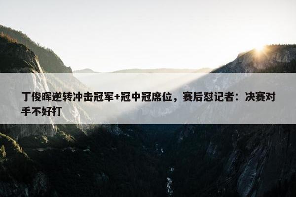 丁俊晖逆转冲击冠军+冠中冠席位，赛后怼记者：决赛对手不好打