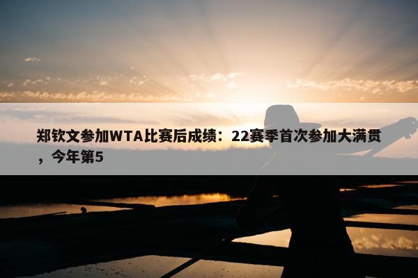 郑钦文参加WTA比赛后成绩：22赛季首次参加大满贯，今年第5