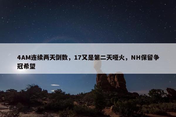 4AM连续两天倒数，17又是第二天哑火，NH保留争冠希望