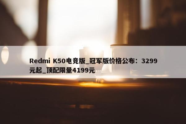 Redmi K50电竞版_冠军版价格公布：3299元起_顶配限量4199元