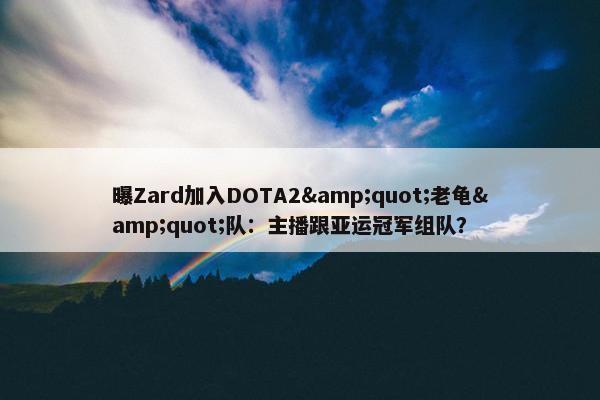 曝Zard加入DOTA2&quot;老龟&quot;队：主播跟亚运冠军组队？