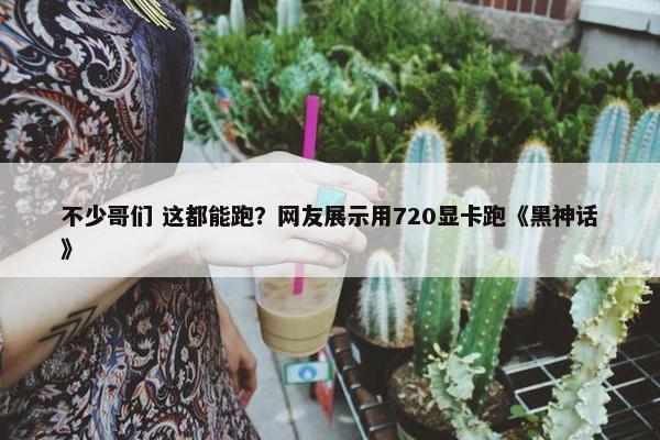 不少哥们 这都能跑？网友展示用720显卡跑《黑神话》