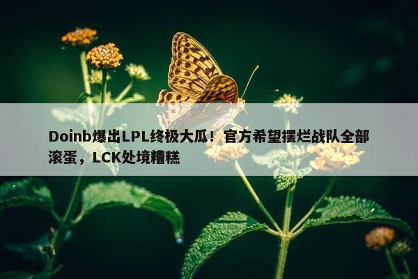 Doinb爆出LPL终极大瓜！官方希望摆烂战队全部滚蛋，LCK处境糟糕