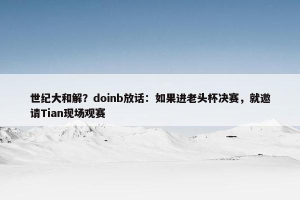 世纪大和解？doinb放话：如果进老头杯决赛，就邀请Tian现场观赛