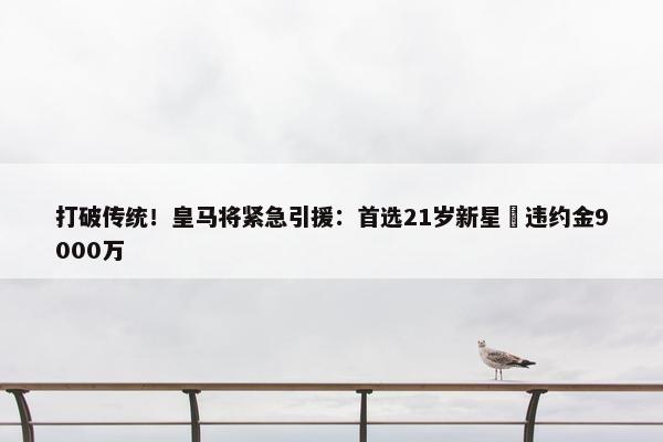 打破传统！皇马将紧急引援：首选21岁新星 违约金9000万