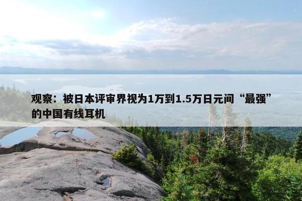 观察：被日本评审界视为1万到1.5万日元间“最强”的中国有线耳机