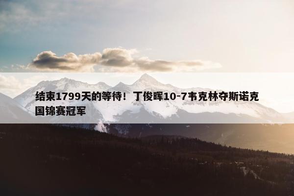 结束1799天的等待！丁俊晖10-7韦克林夺斯诺克国锦赛冠军