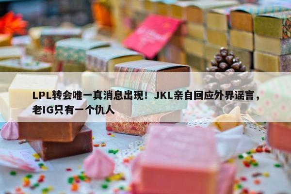 LPL转会唯一真消息出现！JKL亲自回应外界谣言，老IG只有一个仇人