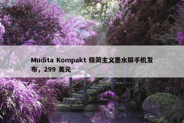 Mudita Kompakt 极简主义墨水屏手机发布，299 美元