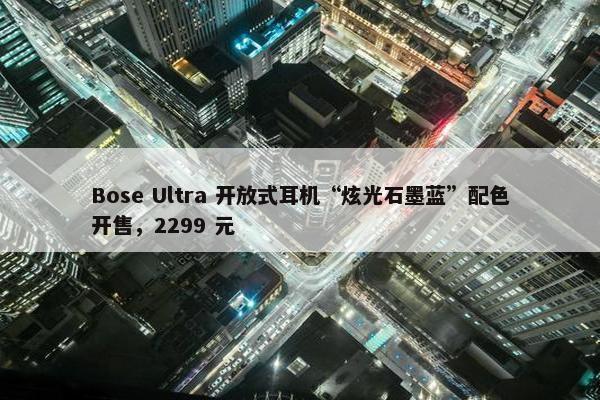 Bose Ultra 开放式耳机“炫光石墨蓝”配色开售，2299 元