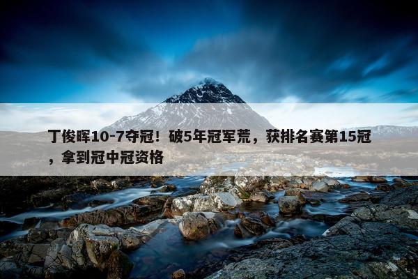 丁俊晖10-7夺冠！破5年冠军荒，获排名赛第15冠，拿到冠中冠资格