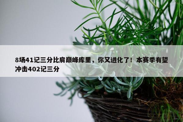 8场41记三分比肩巅峰库里，你又进化了！本赛季有望冲击402记三分