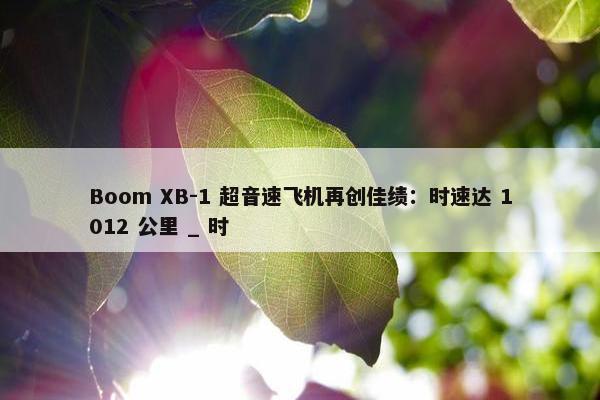 Boom XB-1 超音速飞机再创佳绩：时速达 1012 公里 _ 时