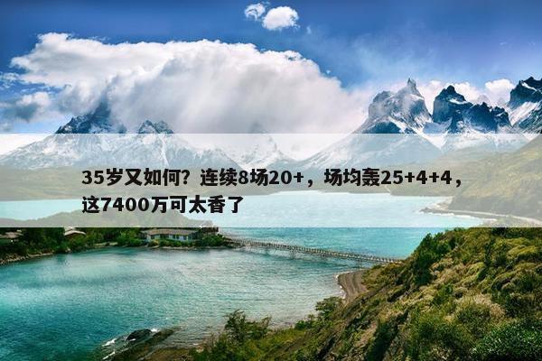 35岁又如何？连续8场20+，场均轰25+4+4，这7400万可太香了