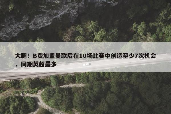 大腿！B费加盟曼联后在10场比赛中创造至少7次机会，同期英超最多