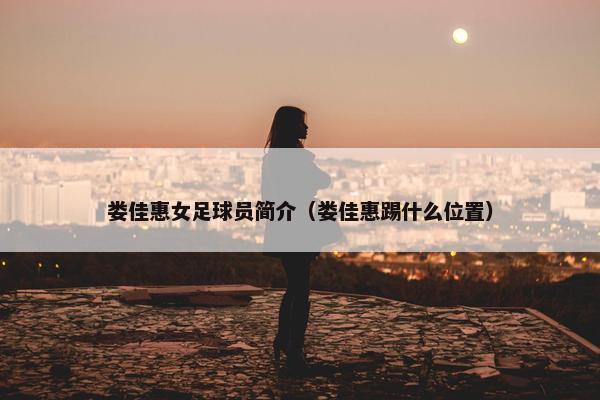 娄佳惠女足球员简介（娄佳惠踢什么位置）