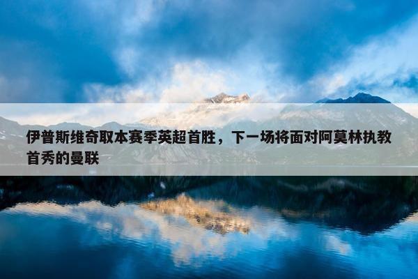 伊普斯维奇取本赛季英超首胜，下一场将面对阿莫林执教首秀的曼联