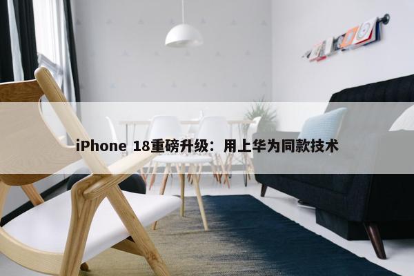 iPhone 18重磅升级：用上华为同款技术