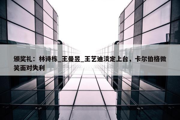 颁奖礼：林诗栋_王曼昱_王艺迪淡定上台，卡尔伯格微笑面对失利