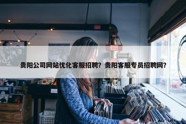 贵阳公司网站优化客服招聘？贵阳客服专员招聘网？