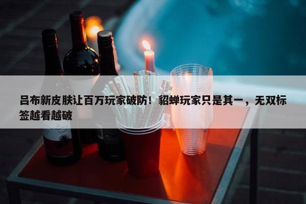 吕布新皮肤让百万玩家破防！貂蝉玩家只是其一，无双标签越看越破