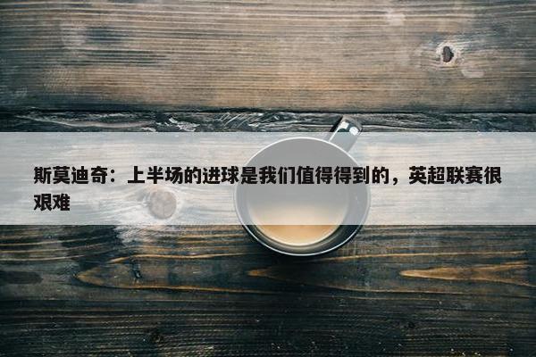 斯莫迪奇：上半场的进球是我们值得得到的，英超联赛很艰难