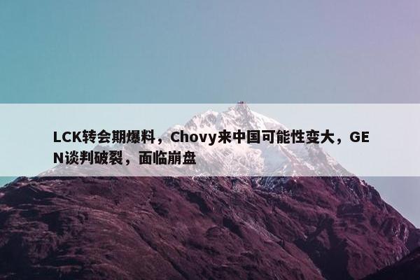 LCK转会期爆料，Chovy来中国可能性变大，GEN谈判破裂，面临崩盘