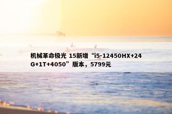 机械革命极光 15新增“i5-12450HX+24G+1T+4050”版本，5799元