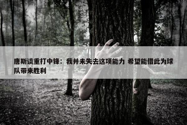 唐斯谈重打中锋：我并未失去这项能力 希望能借此为球队带来胜利