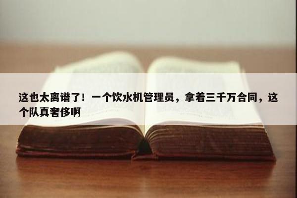 这也太离谱了！一个饮水机管理员，拿着三千万合同，这个队真奢侈啊