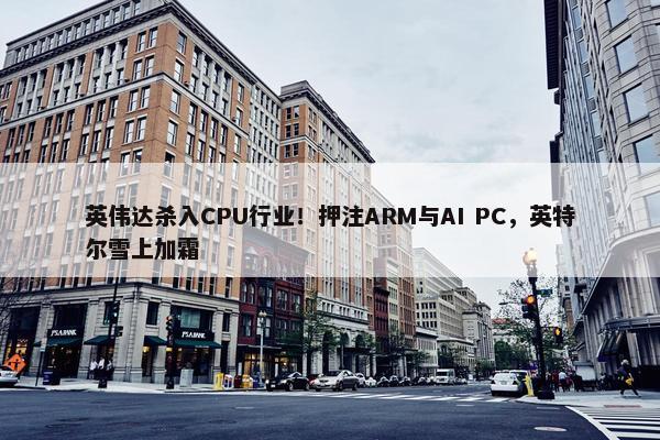 英伟达杀入CPU行业！押注ARM与AI PC，英特尔雪上加霜