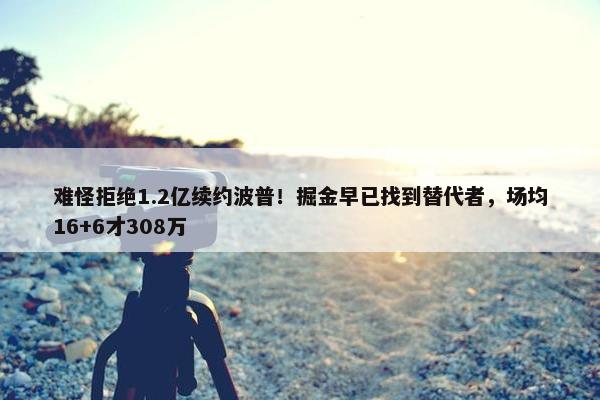 难怪拒绝1.2亿续约波普！掘金早已找到替代者，场均16+6才308万