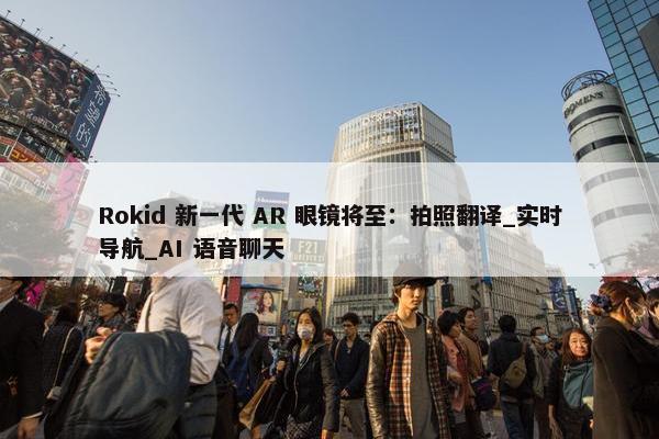 Rokid 新一代 AR 眼镜将至：拍照翻译_实时导航_AI 语音聊天