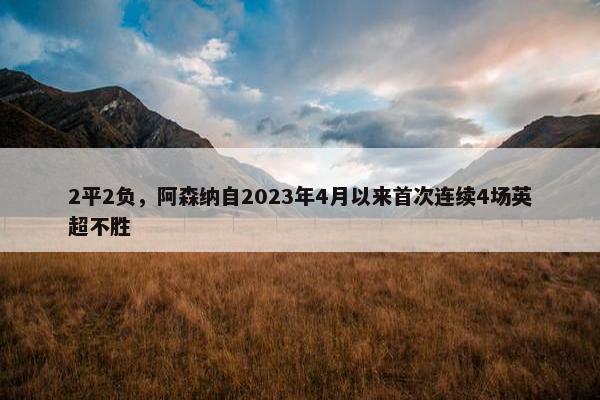 2平2负，阿森纳自2023年4月以来首次连续4场英超不胜