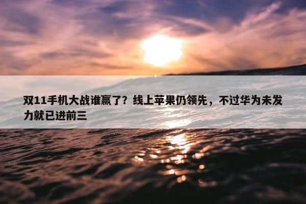 双11手机大战谁赢了？线上苹果仍领先，不过华为未发力就已进前三