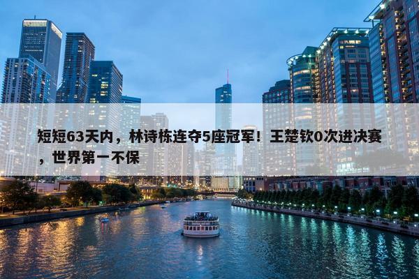 短短63天内，林诗栋连夺5座冠军！王楚钦0次进决赛，世界第一不保