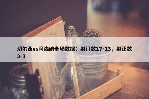 切尔西vs阿森纳全场数据：射门数17-13，射正数3-3