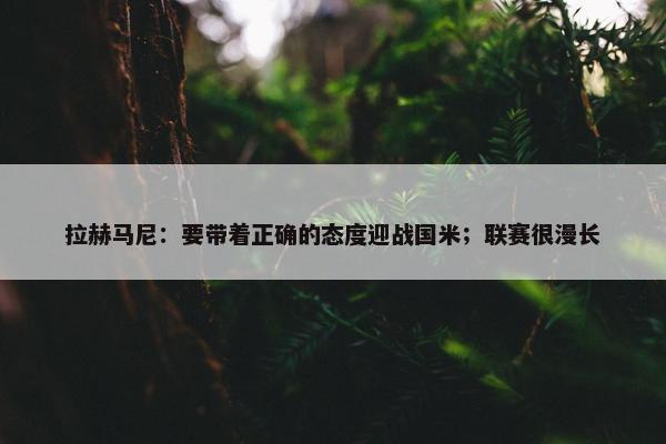 拉赫马尼：要带着正确的态度迎战国米；联赛很漫长