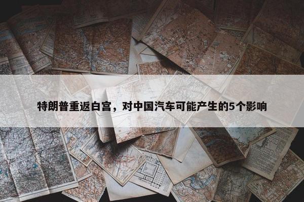 特朗普重返白宫，对中国汽车可能产生的5个影响