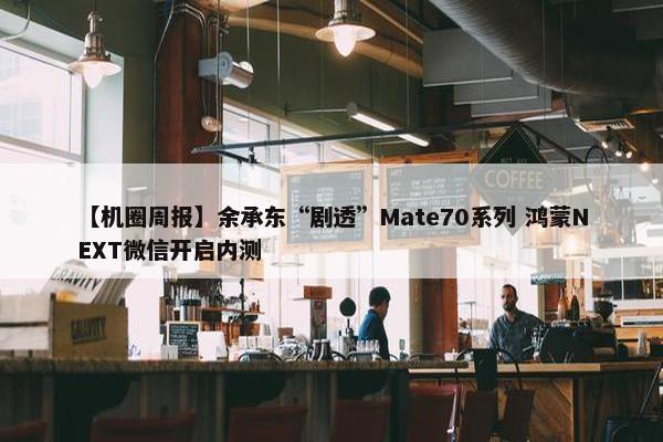 【机圈周报】余承东“剧透”Mate70系列 鸿蒙NEXT微信开启内测