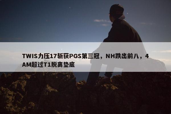 TWIS力压17斩获PGS第三冠，NH跌出前八，4AM超过T1脱离垫底