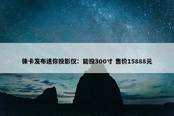 徕卡发布迷你投影仪：能投300寸 售价15888元