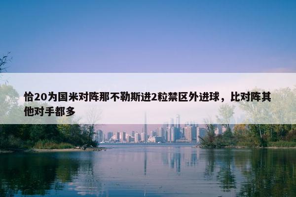 恰20为国米对阵那不勒斯进2粒禁区外进球，比对阵其他对手都多