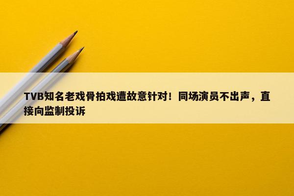 TVB知名老戏骨拍戏遭故意针对！同场演员不出声，直接向监制投诉